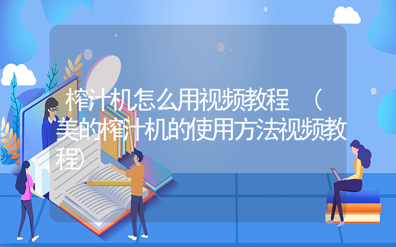 榨汁机怎么用视频教程 (美的榨汁机的使用方法视频教程)